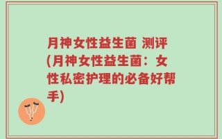 月神女性益生菌 测评(月神女性益生菌：女性私密护理的必备好帮手)
