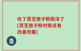 吃了灵芝孢子粉斑淡了(灵芝孢子粉对斑点有改善效果)
