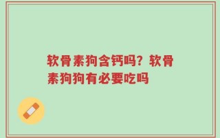 软骨素狗含钙吗？软骨素狗狗有必要吃吗