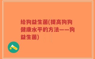 给狗益生菌(提高狗狗健康水平的方法——狗益生菌)