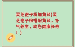 灵芝孢子粉加黄芪(灵芝孢子粉搭配黄芪，补气养生，助您健康长寿！)