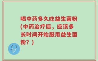 喝中药多久吃益生菌粉(中药治疗后，应该多长时间开始服用益生菌粉？)