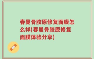 春曼骨胶原修复面膜怎么样(春曼骨胶原修复面膜体验分享)
