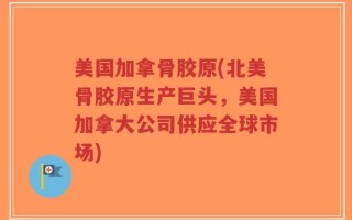 美国加拿骨胶原(北美骨胶原生产巨头，美国加拿大公司供应全球市场)