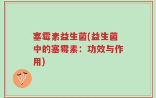 塞霉素益生菌(益生菌中的塞霉素：功效与作用)
