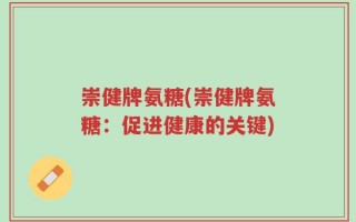 崇健牌氨糖(崇健牌氨糖：促进健康的关键)