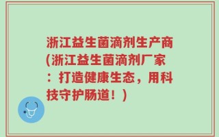 浙江益生菌滴剂生产商(浙江益生菌滴剂厂家：打造健康生态，用科技守护肠道！)