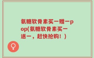 氨糖软骨素买一赠一pop(氨糖软骨素买一送一，赶快抢购！)