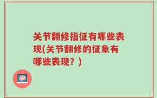 关节翻修指征有哪些表现(关节翻修的征象有哪些表现？)