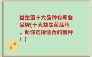 益生菌十大品种有哪些品牌(十大益生菌品牌，助你选择适合的菌种！)