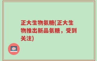 正大生物氨糖(正大生物推出新品氨糖，受到关注)