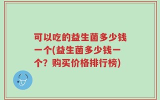 可以吃的益生菌多少钱一个(益生菌多少钱一个？购买价格排行榜)