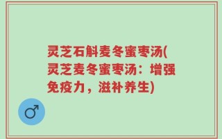 灵芝石斛麦冬蜜枣汤(灵芝麦冬蜜枣汤：增强免疫力，滋补养生)