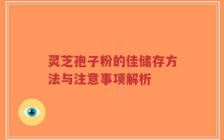 灵芝孢子粉的佳储存方法与注意事项解析