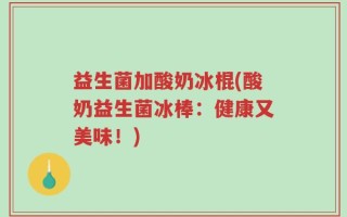 益生菌加酸奶冰棍(酸奶益生菌冰棒：健康又美味！)