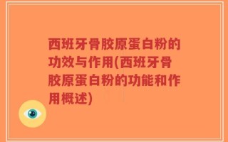 西班牙骨胶原蛋白粉的功效与作用(西班牙骨胶原蛋白粉的功能和作用概述)