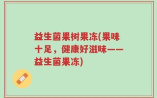 益生菌果树果冻(果味十足，健康好滋味——益生菌果冻)