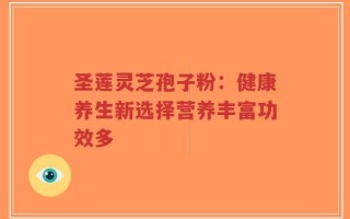 圣莲灵芝孢子粉：健康养生新选择营养丰富功效多