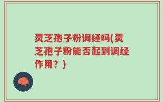 灵芝孢子粉调经吗(灵芝孢子粉能否起到调经作用？)