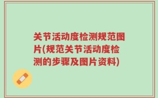 关节活动度检测规范图片(规范关节活动度检测的步骤及图片资料)