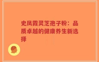 史凤霞灵芝孢子粉：品质卓越的健康养生新选择