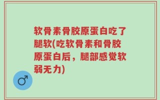 软骨素骨胶原蛋白吃了腿软(吃软骨素和骨胶原蛋白后，腿部感觉软弱无力)