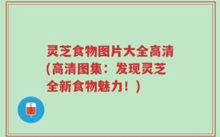 灵芝食物图片大全高清(高清图集：发现灵芝全新食物魅力！)