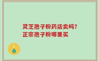 灵芝孢子粉药店卖吗？正宗孢子粉哪里买