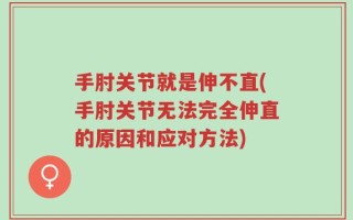 手肘关节就是伸不直(手肘关节无法完全伸直的原因和应对方法)