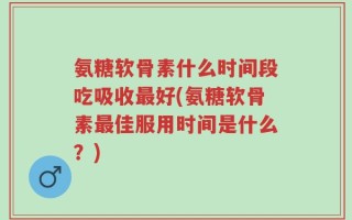 氨糖软骨素什么时间段吃吸收最好(氨糖软骨素最佳服用时间是什么？)