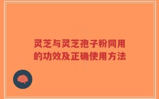 灵芝与灵芝孢子粉同用的功效及正确使用方法