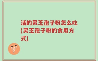 活的灵芝孢子粉怎么吃(灵芝孢子粉的食用方式)