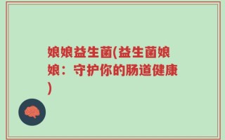 娘娘益生菌(益生菌娘娘：守护你的肠道健康)