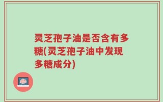 灵芝孢子油是否含有多糖(灵芝孢子油中发现多糖成分)