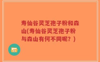寿仙谷灵芝孢子粉和森山(寿仙谷灵芝孢子粉与森山有何不同呢？)