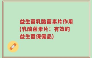 益生菌乳酸菌素片作用(乳酸菌素片：有效的益生菌保健品)