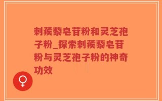 刺蒺藜皂苷粉和灵芝孢子粉_探索刺蒺藜皂苷粉与灵芝孢子粉的神奇功效