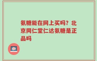 氨糖能在网上买吗？北京同仁堂仁达氨糖是正品吗