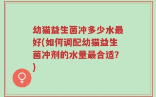 幼猫益生菌冲多少水最好(如何调配幼猫益生菌冲剂的水量最合适？)
