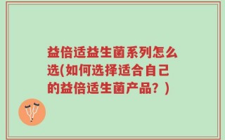 益倍适益生菌系列怎么选(如何选择适合自己的益倍适生菌产品？)