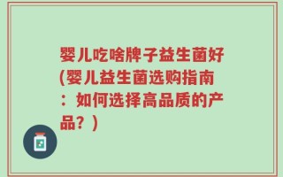 婴儿吃啥牌子益生菌好(婴儿益生菌选购指南：如何选择高品质的产品？)