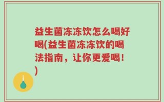 益生菌冻冻饮怎么喝好喝(益生菌冻冻饮的喝法指南，让你更爱喝！)