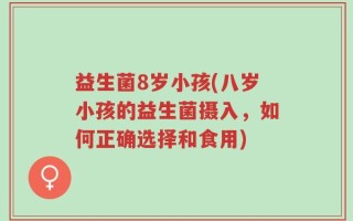 益生菌8岁小孩(八岁小孩的益生菌摄入，如何正确选择和食用)