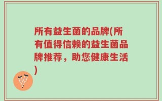 所有益生菌的品牌(所有值得信赖的益生菌品牌推荐，助您健康生活)