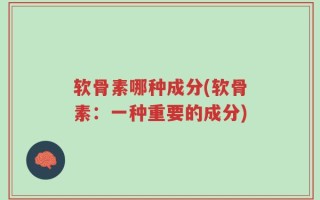 软骨素哪种成分(软骨素：一种重要的成分)
