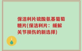 保洁利片硫酸氨基葡萄糖片(保洁利片：缓解关节损伤的新选择)