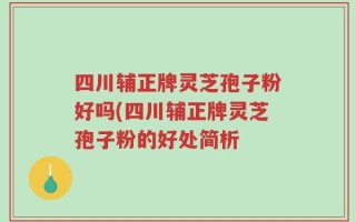 四川辅正牌灵芝孢子粉好吗(四川辅正牌灵芝孢子粉的好处简析
