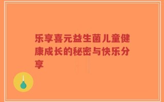 乐享喜元益生菌儿童健康成长的秘密与快乐分享