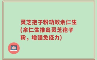 灵芝孢子粉功效余仁生(余仁生推出灵芝孢子粉，增强免疫力)