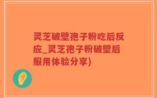 灵芝破壁孢子粉吃后反应_灵芝孢子粉破壁后服用体验分享)